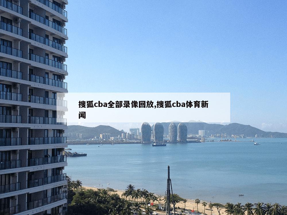 搜狐cba全部录像回放,搜狐cba体育新闻