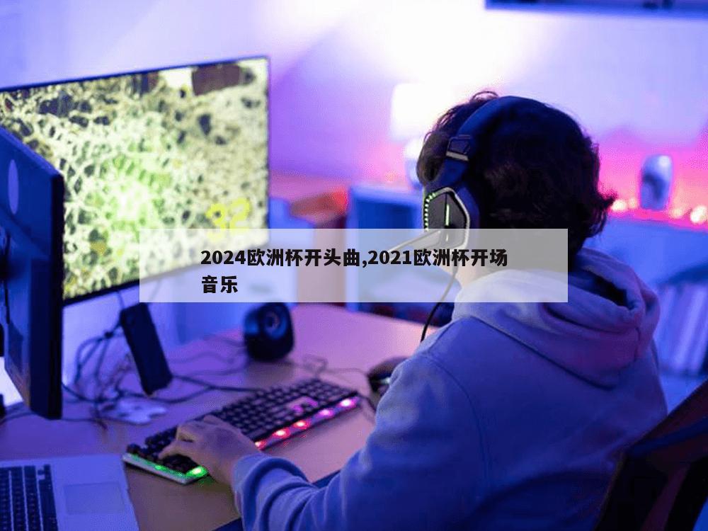 2024欧洲杯开头曲,2021欧洲杯开场音乐