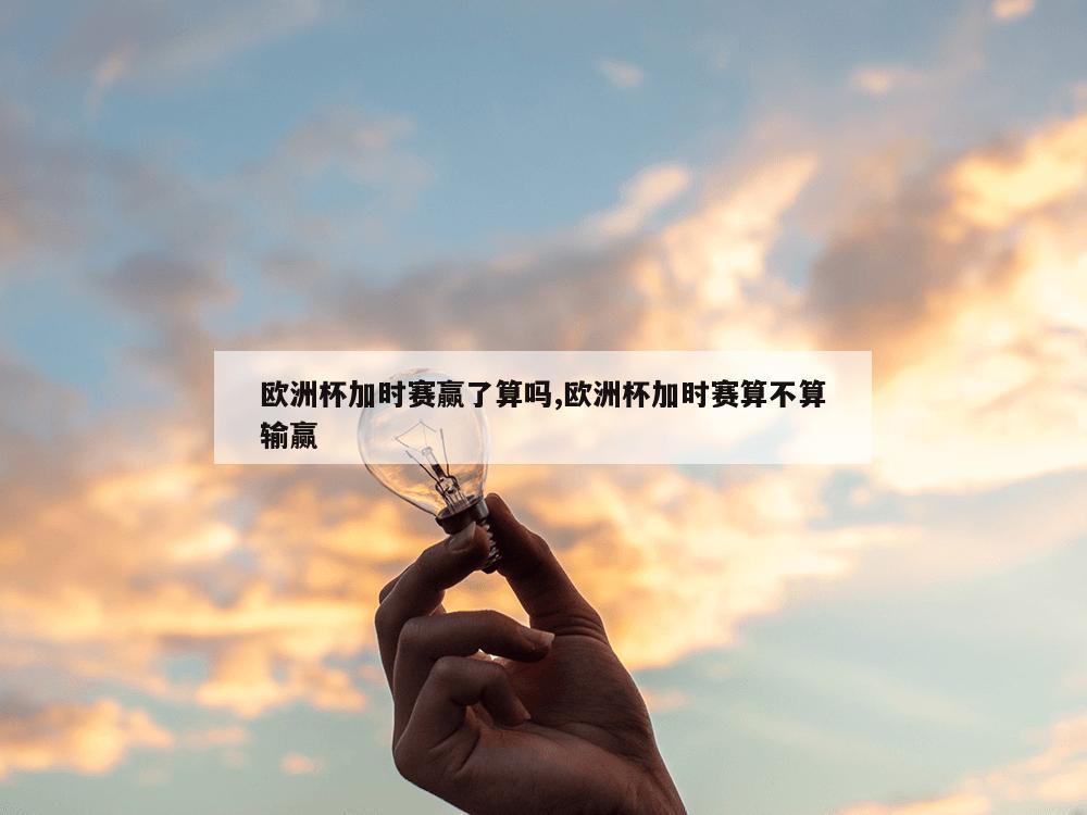 欧洲杯加时赛赢了算吗,欧洲杯加时赛算不算输赢