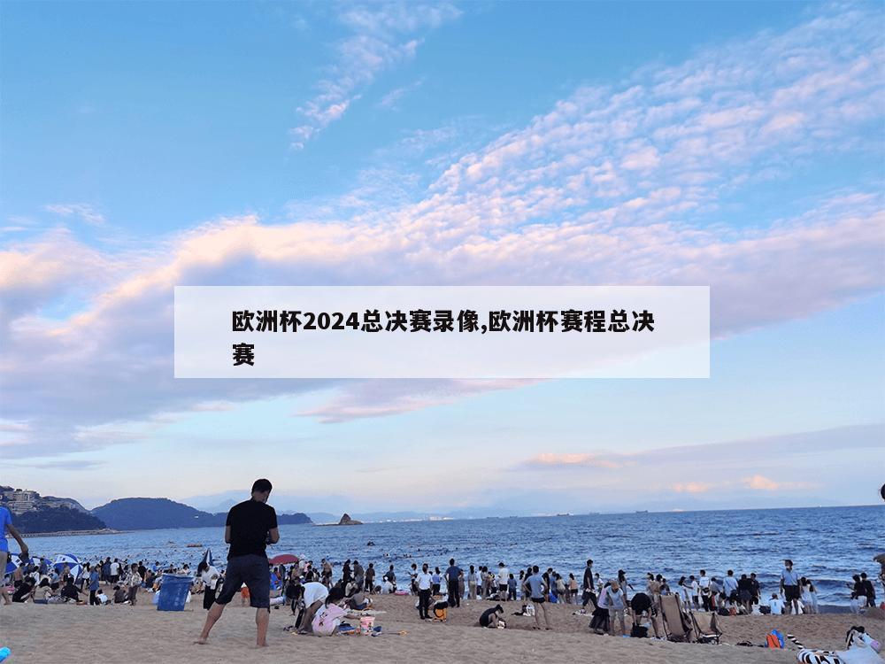 欧洲杯2024总决赛录像,欧洲杯赛程总决赛