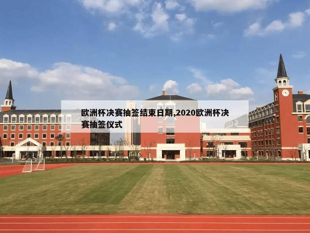 欧洲杯决赛抽签结束日期,2020欧洲杯决赛抽签仪式