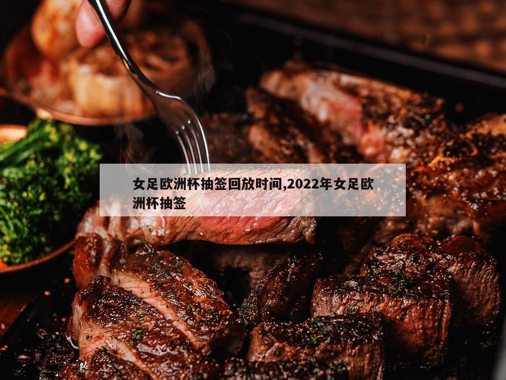 女足欧洲杯抽签回放时间,2022年女足欧洲杯抽签