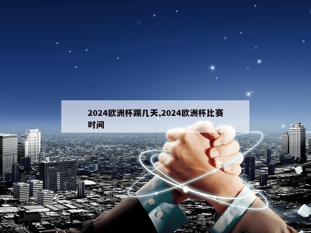 2024欧洲杯踢几天,2024欧洲杯比赛时间