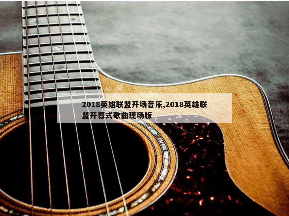 2018英雄联盟开场音乐,2018英雄联盟开幕式歌曲现场版