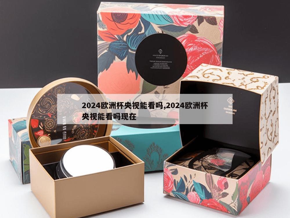 2024欧洲杯央视能看吗,2024欧洲杯央视能看吗现在