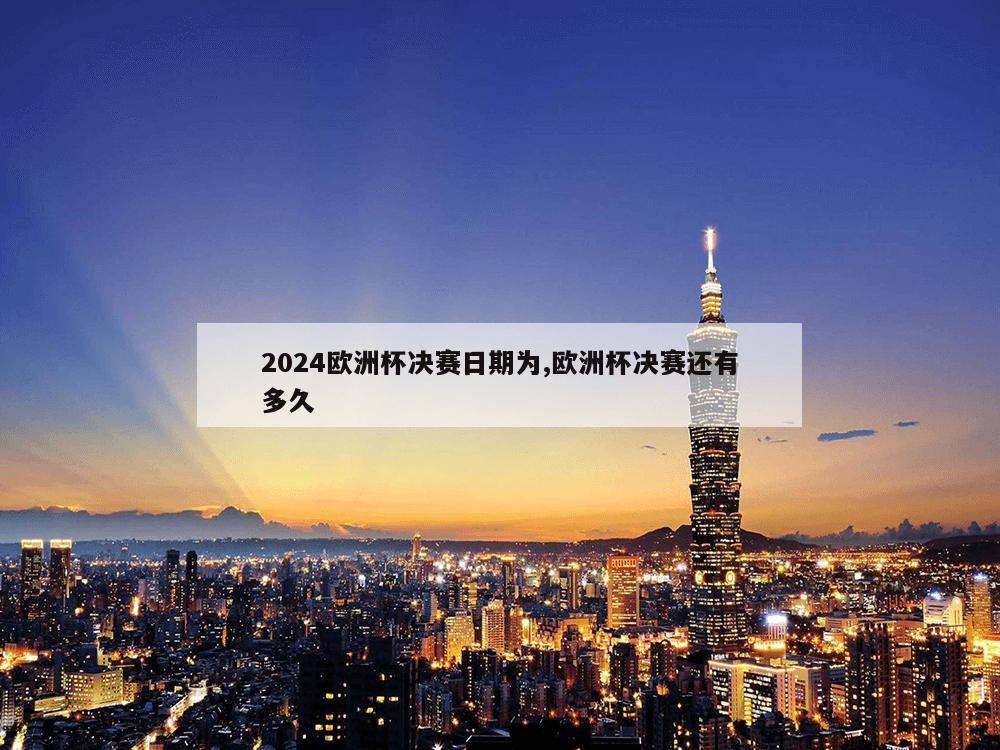 2024欧洲杯决赛日期为,欧洲杯决赛还有多久