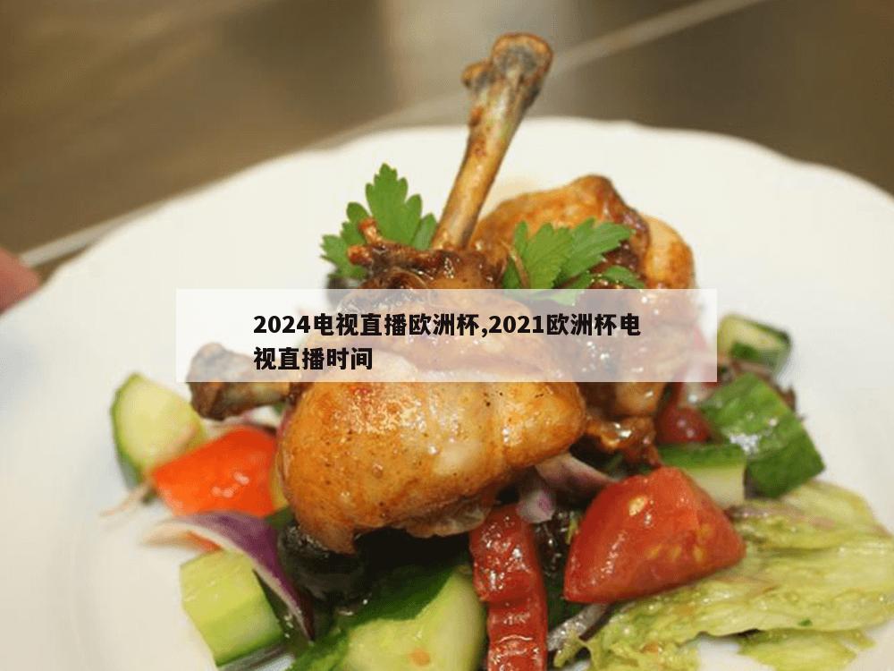 2024电视直播欧洲杯,2021欧洲杯电视直播时间